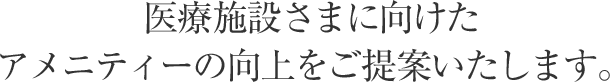 医療施設さまに向けたアメニティーの向上をご提案いたします。