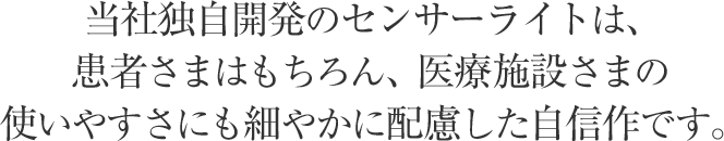 当社独自開発のセンサーライトは、患者様はもちろん、医療施設様の使いやすさにも細やかに配慮した自信作です