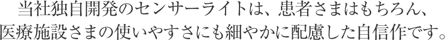 当社独自開発のセンサーライトは、患者様はもちろん、医療施設様の使いやすさにも細やかに配慮した自信作です